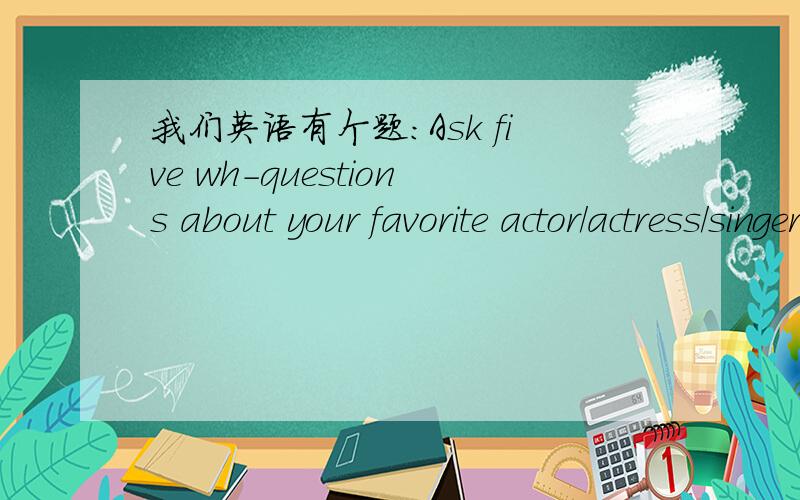 我们英语有个题：Ask five wh-questions about your favorite actor/actress/singer.这个题应该写什么?比如说我喜欢的演员是姚晨,歌手是Jay Zhou,如何写五个句子啊?
