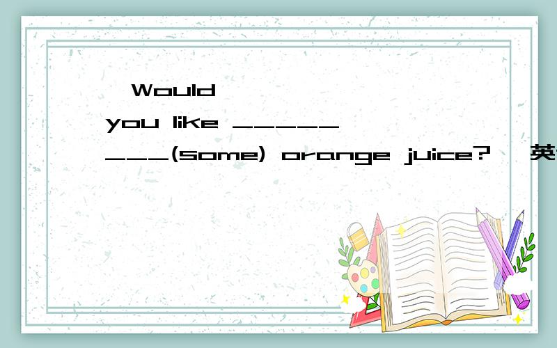 Would you like ________(some) orange juice? 英语填空,,并说明原因,～