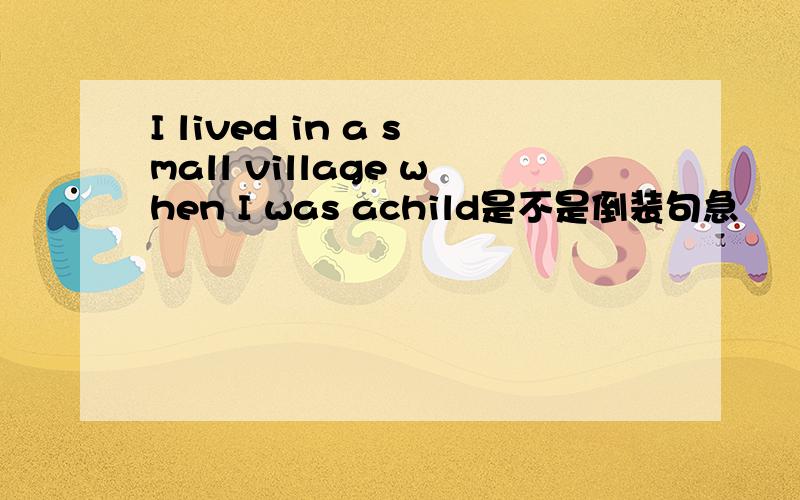 I lived in a small village when I was achild是不是倒装句急