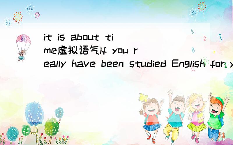 it is about time虚拟语气if you really have been studied English for years,it is about time you --- able to write letters in English.A.should be B were正确答案是B,但A 为什么不可以啊?it is hight time是虚礼语气，这个我知道，