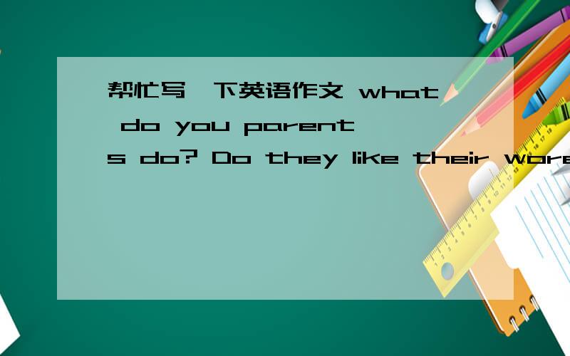 帮忙写一下英语作文 what do you parents do? Do they like their wore ? what do you want to be?why?