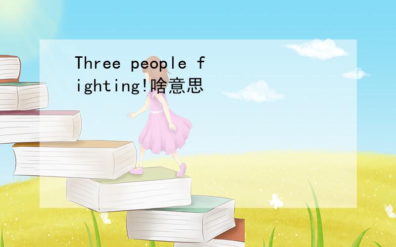 Three people fighting!啥意思