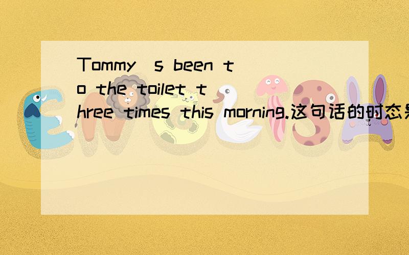 Tommy`s been to the toilet three times this morning.这句话的时态是什么?主要问这句话的时态是一般过去时还是过去进行时还是其他的时态?