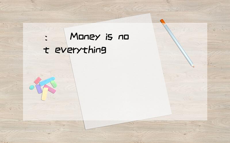 ：） Money is not everything．