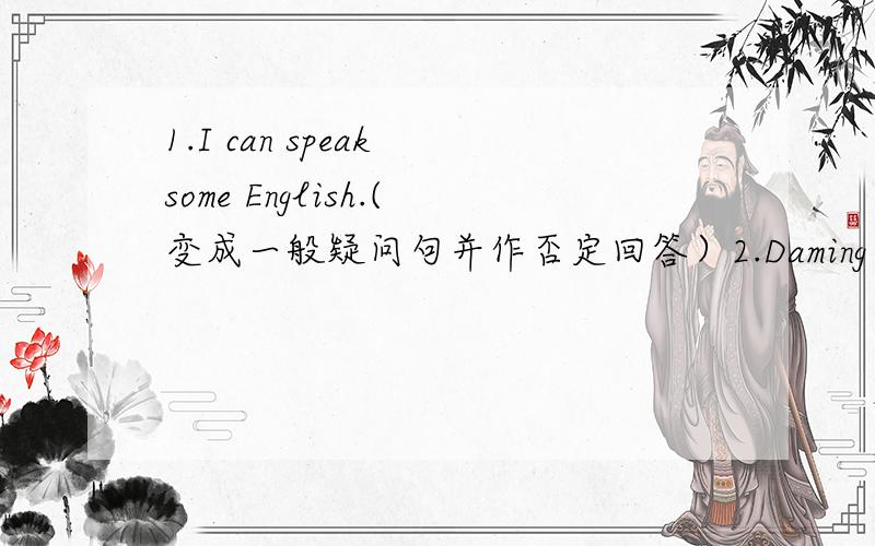 1.I can speak some English.(变成一般疑问句并作否定回答）2.Daming is from (China).（用括号部分提问