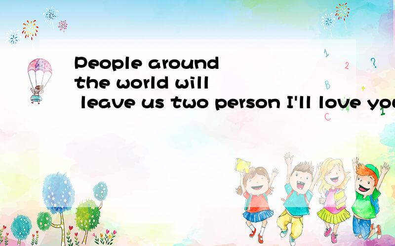 People around the world will leave us two person I'll love you什么意思