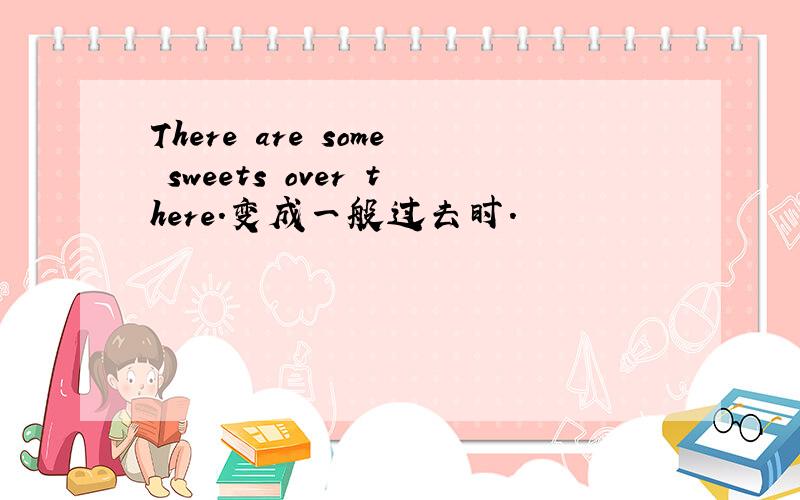 There are some sweets over there.变成一般过去时.