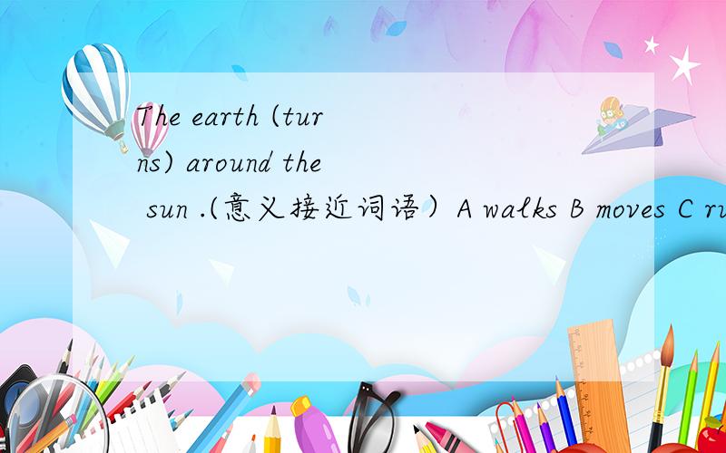 The earth (turns) around the sun .(意义接近词语）A walks B moves C runs D comes