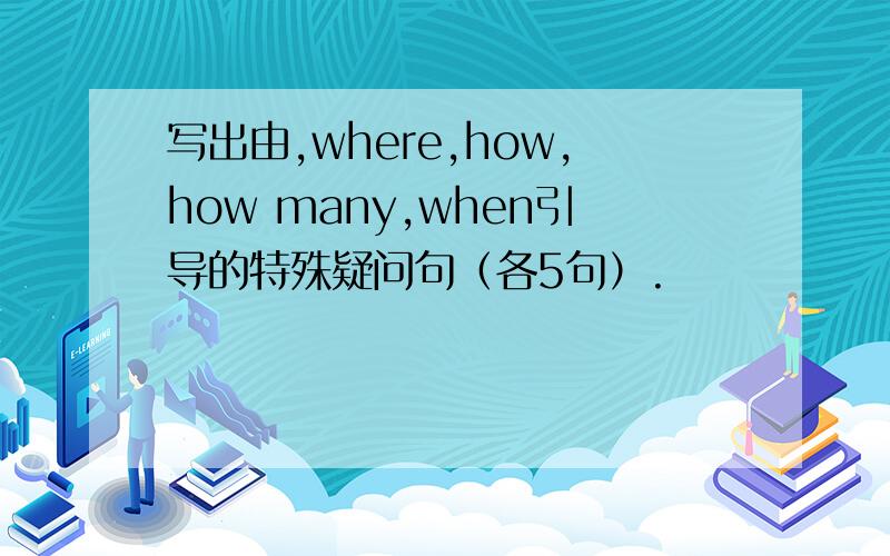 写出由,where,how,how many,when引导的特殊疑问句（各5句）.