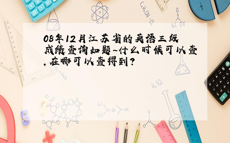 08年12月江苏省的英语三级成绩查询如题~什么时候可以查,在哪可以查得到?
