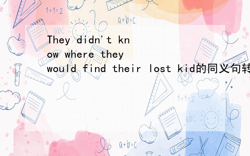 They didn't know where they would find their lost kid的同义句转换