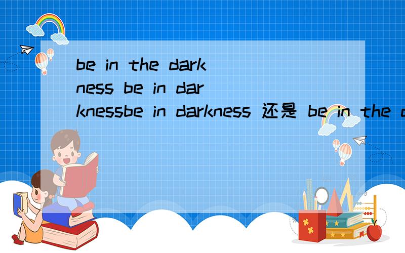 be in the darkness be in darknessbe in darkness 还是 be in the darkness?