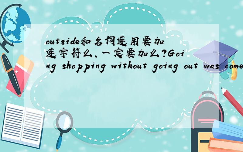 outside和名词连用要加连字符么,一定要加么?Going shopping without going out was come ture by Internet.  这句话有语法错误么?还有 was come ture这个短语有错误么?