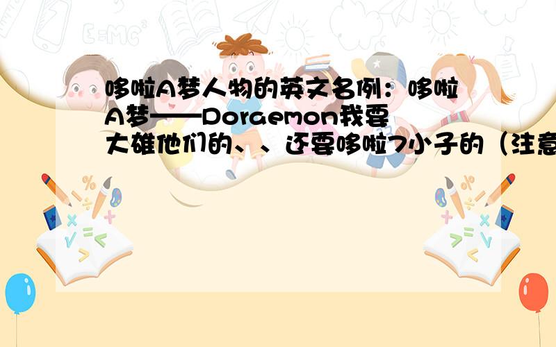 哆啦A梦人物的英文名例：哆啦A梦——Doraemon我要大雄他们的、、还要哆啦7小子的（注意：是英文名哦~）高悬赏哦、、好的再+