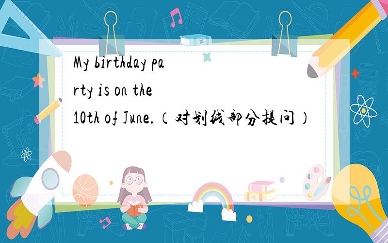 My birthday party is on the 10th of June.（对划线部分提问）