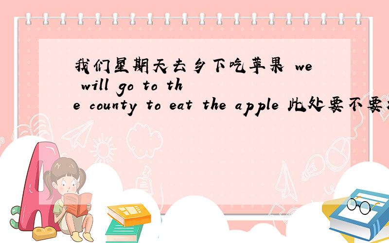 我们星期天去乡下吃苹果 we will go to the county to eat the apple 此处要不要加the 还是说eat apples