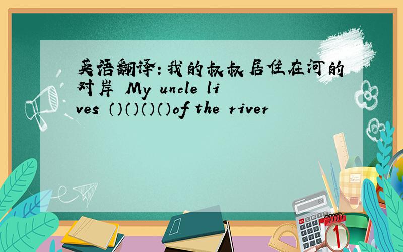 英语翻译：我的叔叔居住在河的对岸 My uncle lives （）（）（）（）of the river
