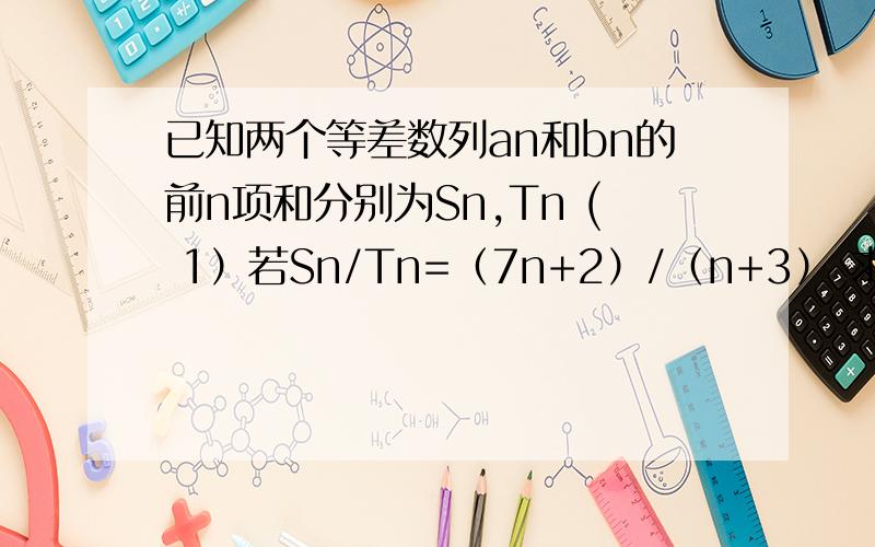 已知两个等差数列an和bn的前n项和分别为Sn,Tn ( 1）若Sn/Tn=（7n+2）/（n+3） 求an/bn 2)若an/bn已知两个等差数列an和bn的前n项和分别为Sn,Tn （1）若Sn/Tn=（7n+2）/（n+3） 求an/bn 2)若an/bn=（14n-5）/(2n+2)