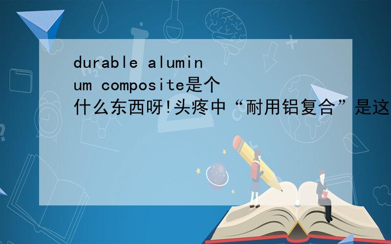 durable aluminum composite是个什么东西呀!头疼中“耐用铝复合”是这英文中文翻译,有哪位大侠可以教教咱,这是个什么东东,主要干什么用的呀.还有就是国内也是怎么称呼的吗?