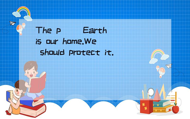 The p__ Earth is our home.We should protect it.