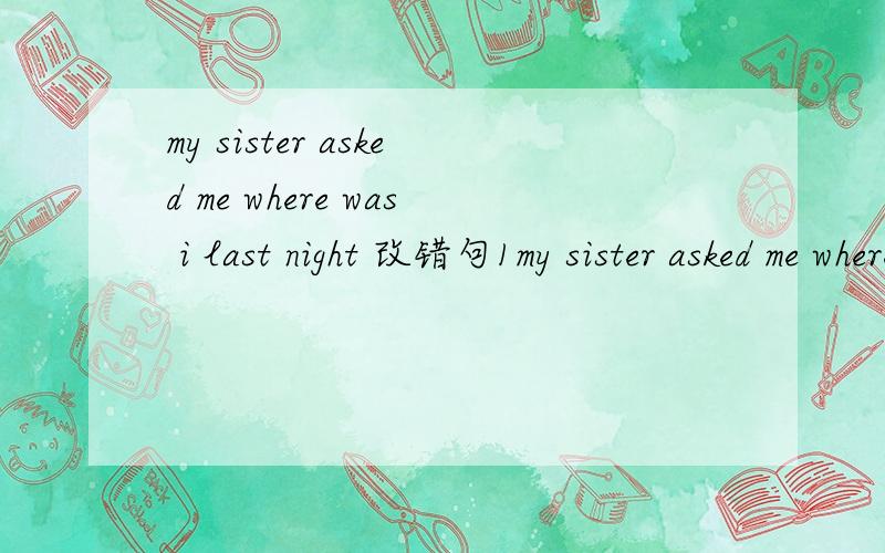 my sister asked me where was i last night 改错句1my sister asked me where was i last night2mike got dress quickly and went to school without breakfast3you can hardly sing,can't you?4it's very quiet in the classroom.anyone is speaking.修改病句!