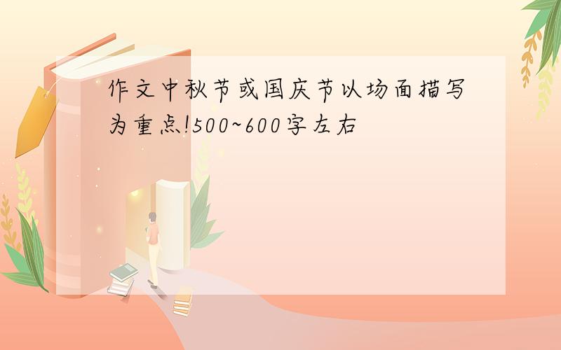 作文中秋节或国庆节以场面描写为重点!500~600字左右