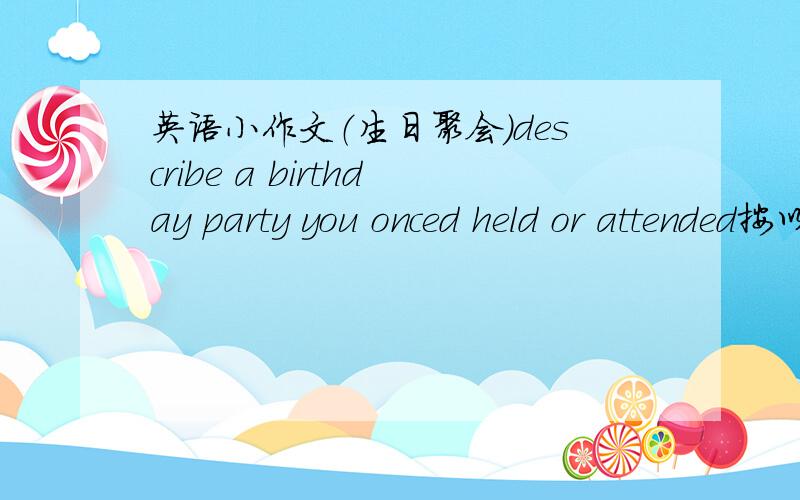 英语小作文（生日聚会）describe a birthday party you onced held or attended按以上内容需要一片八句话的英语短文!