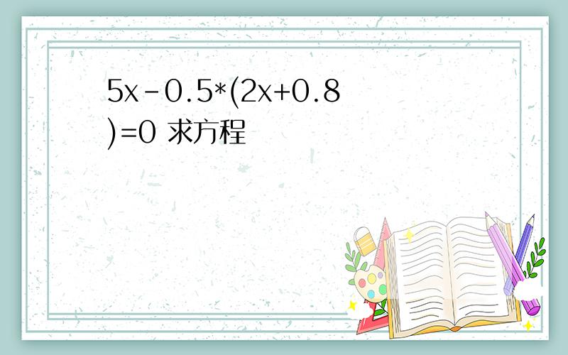 5x-0.5*(2x+0.8)=0 求方程