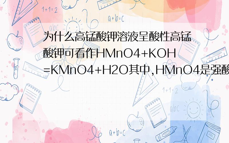 为什么高锰酸钾溶液呈酸性高锰酸钾可看作HMnO4+KOH=KMnO4+H2O其中,HMnO4是强酸,KOH是强碱,强酸强碱反应生成的盐的水溶液应该呈中性