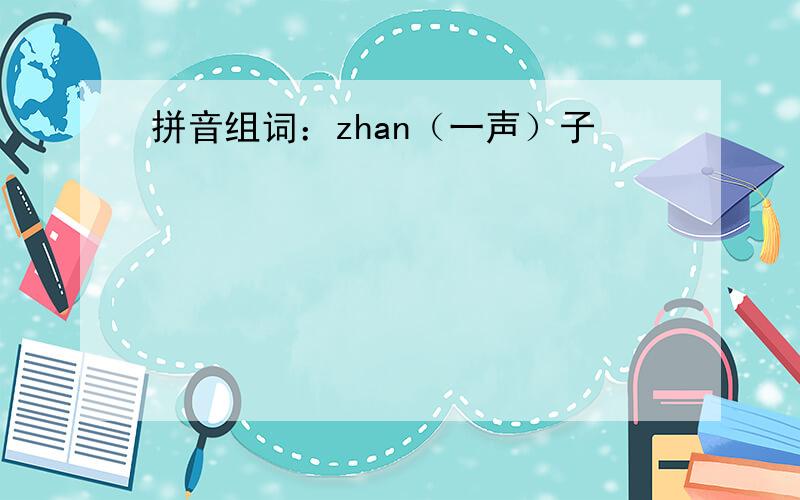 拼音组词：zhan（一声）子