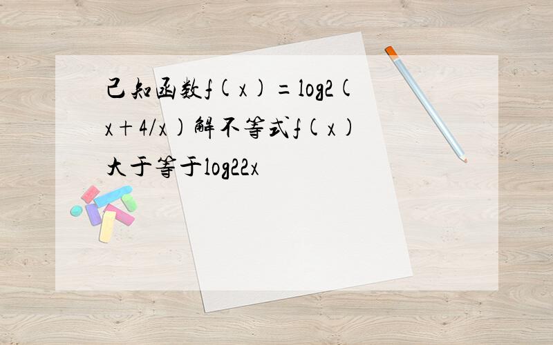 己知函数f(x)=log2(x+4/x)解不等式f(x)大于等于log22x