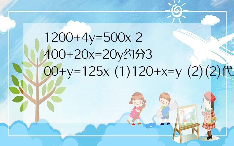 1200+4y=500x 2400+20x=20y约分300+y=125x (1)120+x=y (2)(2)代入(1)300+120+x=125x124x=420x=420÷124≈3.39y=120+x≈123.39 请问125为什么变成了124呢,答案是对的.