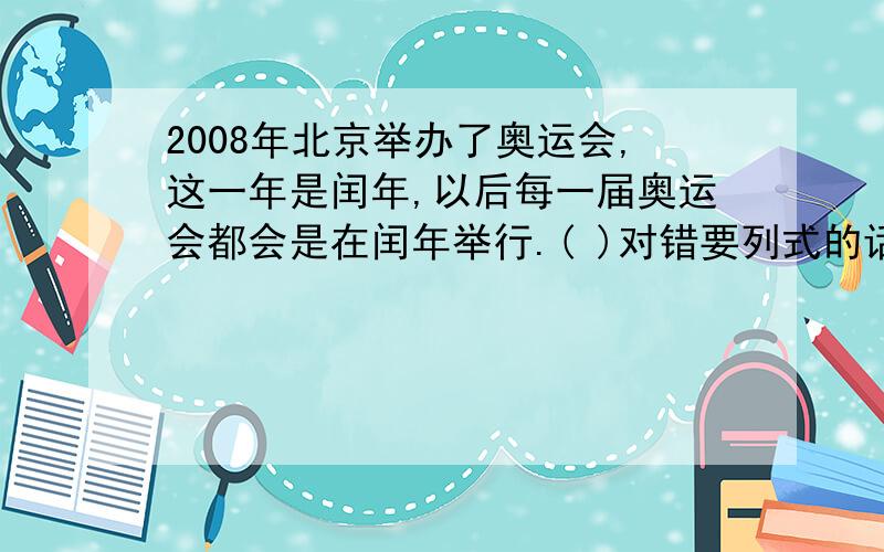 2008年北京举办了奥运会,这一年是闰年,以后每一届奥运会都会是在闰年举行.( )对错要列式的话最好也写下来也要在句子里改正错误 写在下面好了