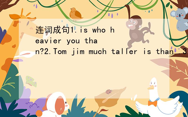 连词成句1.is who heavier you than?2.Tom jim much taller is than .3.he me one older year than is.4.his yours arms than longer are.5.what is here happening?6.she catch can't apple the.7.your is cat shorter mine than?8.length the of the table 150cm