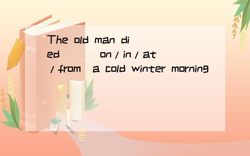 The old man died __(on/in/at/from)a cold winter morning