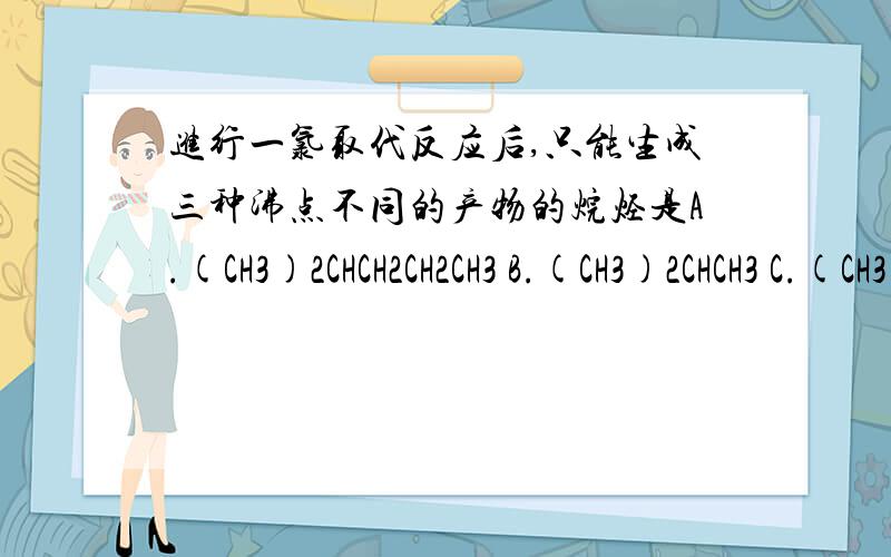 进行一氯取代反应后,只能生成三种沸点不同的产物的烷烃是A.(CH3)2CHCH2CH2CH3 B.(CH3)2CHCH3 C.(CH3)2CHCH(CH3)2 D.(CH3)3CCH2CH3