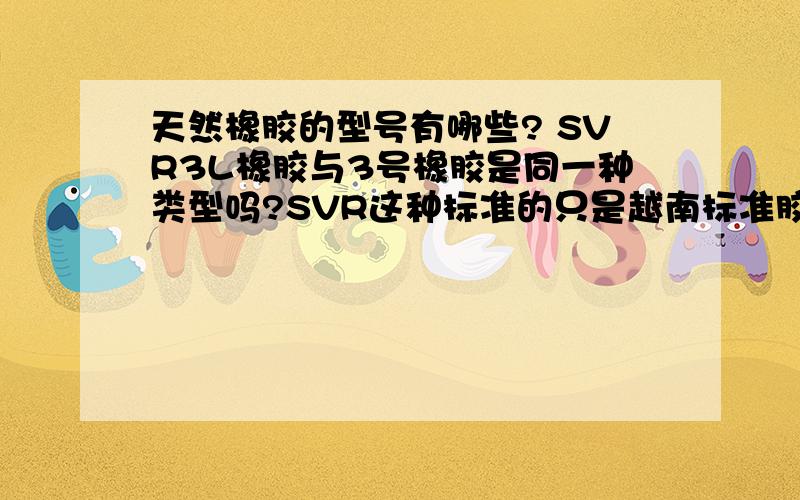 天然橡胶的型号有哪些? SVR3L橡胶与3号橡胶是同一种类型吗?SVR这种标准的只是越南标准胶的用法吗?
