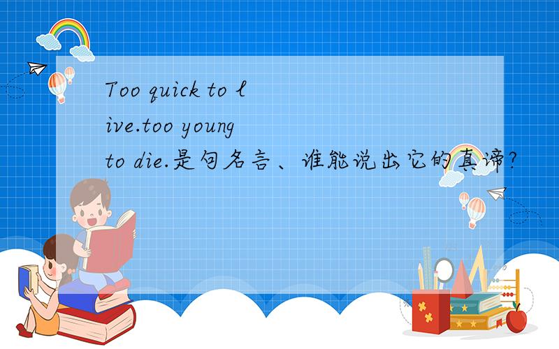 Too quick to live.too young to die.是句名言、谁能说出它的真谛?