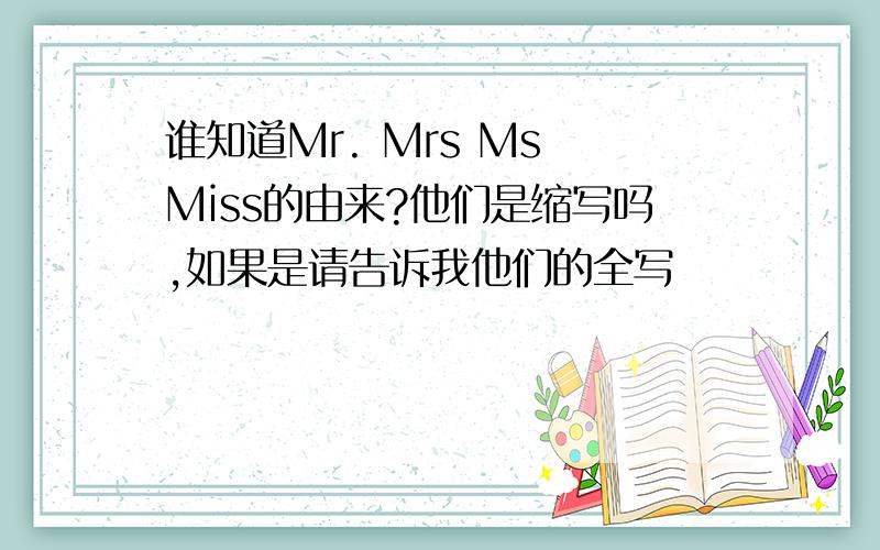 谁知道Mr. Mrs Ms Miss的由来?他们是缩写吗,如果是请告诉我他们的全写