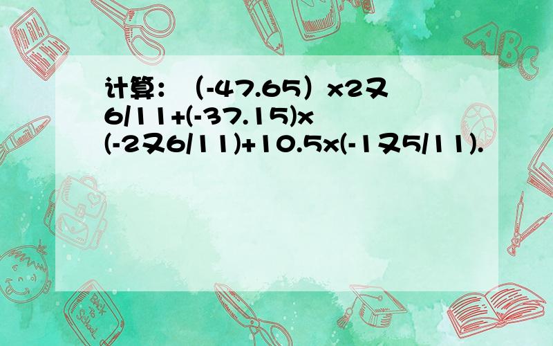 计算：（-47.65）x2又6/11+(-37.15)x(-2又6/11)+10.5x(-1又5/11).