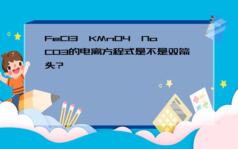 FeCl3,KMnO4,NaCO3的电离方程式是不是双箭头?