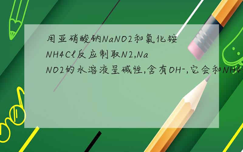 用亚硝酸钠NaNO2和氯化铵NH4Cl反应制取N2,NaNO2的水溶液呈碱性,含有OH-,它会和NH4+反应生成氨气么?最好写出所有的离子方程式,其反应类型是什么?若生成NH4,是溶在水溶还是逸出?