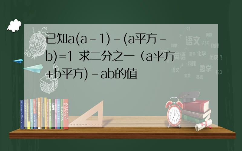 已知a(a-1)-(a平方-b)=1 求二分之一（a平方+b平方)-ab的值