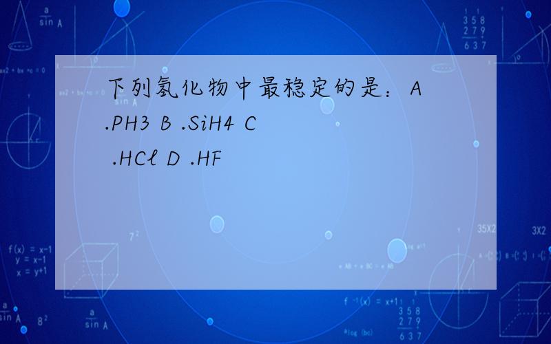 下列氢化物中最稳定的是：A .PH3 B .SiH4 C .HCl D .HF