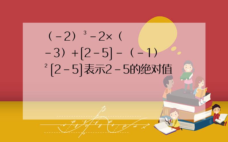 （-2）³-2×（-3）+[2-5]-（-1）²[2-5]表示2-5的绝对值