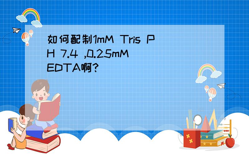 如何配制1mM Tris PH 7.4 ,0.25mM EDTA啊?