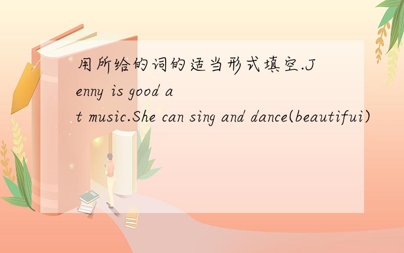 用所给的词的适当形式填空.Jenny is good at music.She can sing and dance(beautifui)