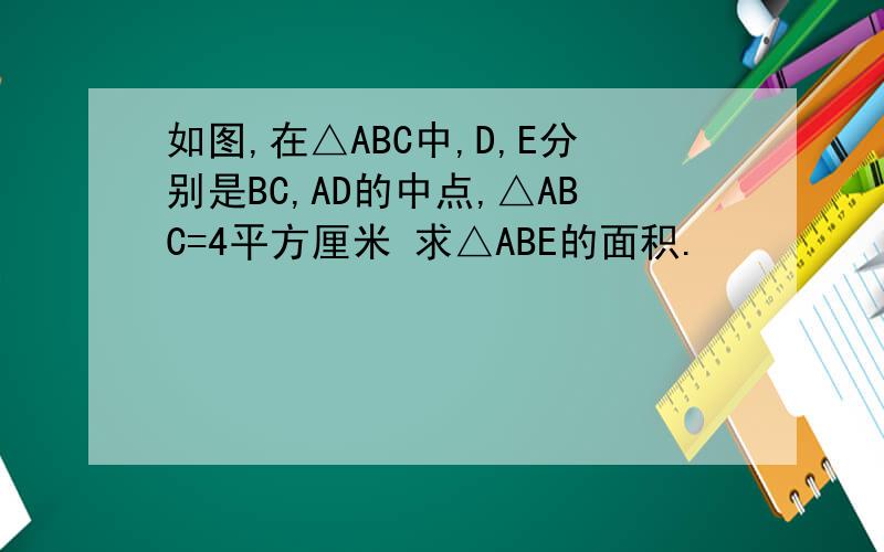 如图,在△ABC中,D,E分别是BC,AD的中点,△ABC=4平方厘米 求△ABE的面积.