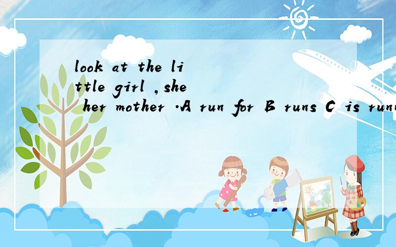 look at the little girl ,she her mother .A run for B runs C is running D is running to