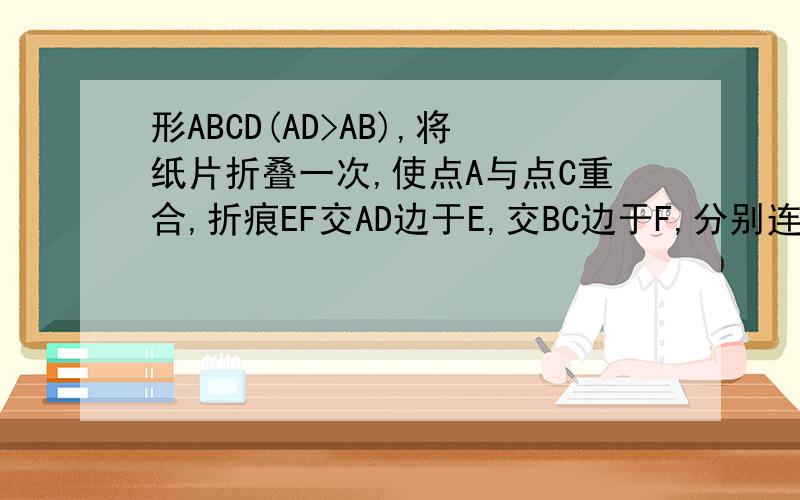 形ABCD(AD>AB),将纸片折叠一次,使点A与点C重合,折痕EF交AD边于E,交BC边于F,分别连接AF和CE.（1）求证AECF是菱形,      （2)若AB长6cm,BC长8cm求折痕EF的长